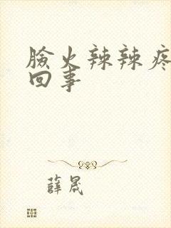 脸火辣辣疼怎么回事