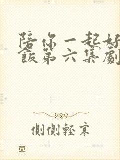 陪你一起好好吃饭第六集剧情