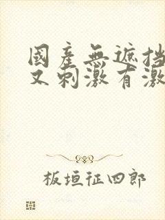 国产无遮挡又爽又刺激有激情