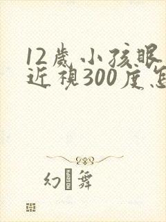 12岁小孩眼睛近视300度怎么办