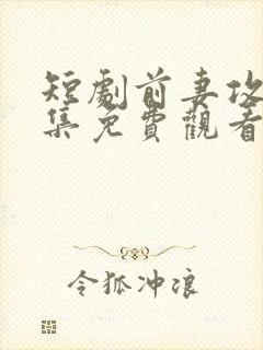 短剧前妻攻略全集免费观看