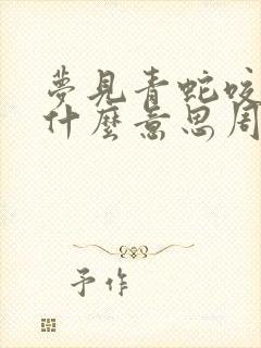 梦见青蛇咬人是什么意思周公解梦