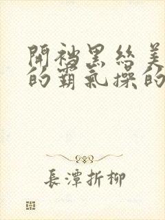 开裆黑丝美女围的霸气操的霸气