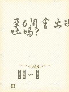 孕6周会出现孕吐吗?