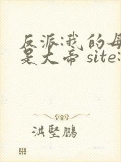 反派:我的母亲是大帝 site:huaidan1234.com