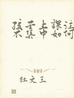 孩子上课注意力不集中如何训练