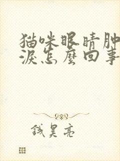 猫咪眼睛肿流眼泪怎么回事