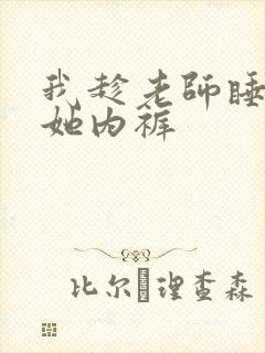 我趁老师睡觉脱她内裤