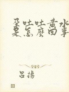 孕吐吐黄水苦水是怎么回事