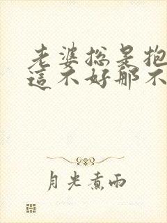 老婆总是抱怨我这不好那不好