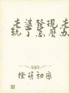 老婆发现老公出轨了怎么办