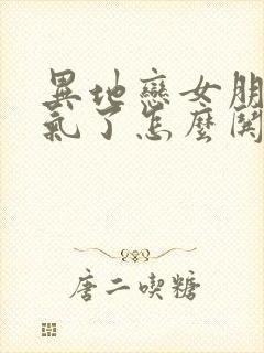 异地恋女朋友生气了怎么哄