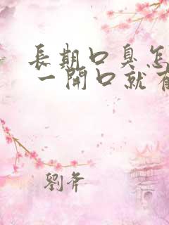 长期口臭怎么办 一开口就有味