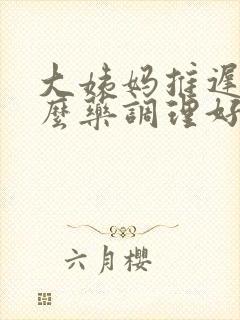 大姨妈推迟吃什么药调理好