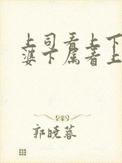 上司看上下属老婆下属看上司的老婆