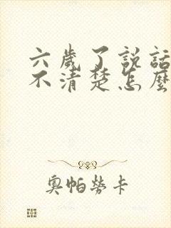 六岁了说话构音不清楚怎么回事