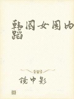 韩国女团内衣舞蹈