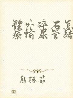 体外碎石怎样治疗输尿管结石