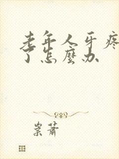 老年人牙疼脸肿了怎么办