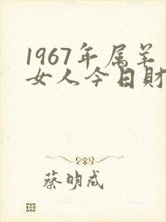 1967年属羊女人今日财运如何