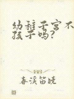 幼稚子宫不能生孩子吗?