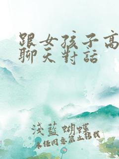 跟女孩子高情商聊天对话