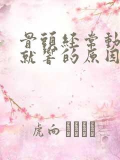 骨头经常动一下就响的原因