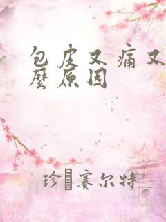 包皮又痛又痒什么原因