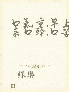 口气重,早上起来口干,口苦,怎么回事