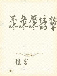 耳朵压住枕头就咚咚咚的响