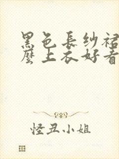 黑色长纱裙配什么上衣好看