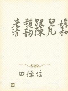 老赵跟儿媳妇李清韵陈凡和林春淑的小说