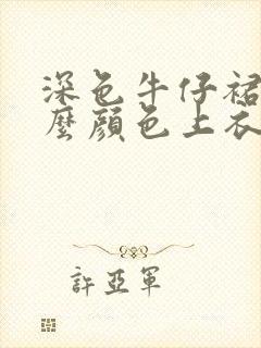 深色牛仔裙配什么颜色上衣好看