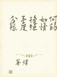 分手后如何挽回态度绝情的前任