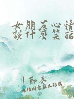 女朋友心情不好说什么笑话把她逗开心