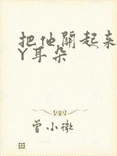 把他关起来 BY耳朵