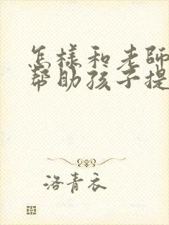 怎样和老师沟通帮助孩子提升成绩