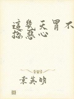 这几天胃不舒服总恶心