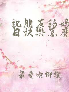 祝朋友的妈妈生日快乐怎么说