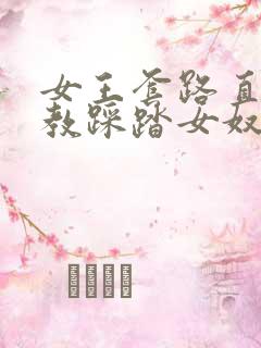 女王套路直播调教踩踏女奴vk