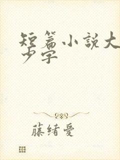 短篇小说大概多少字