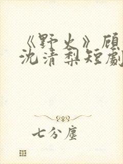 《野火》顾衍,沈清梨短剧大结局