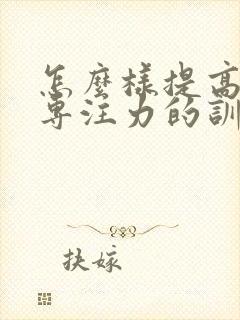 怎么样提高孩子专注力的训练方法