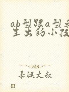 ab型跟a型血生出的小孩什么血型