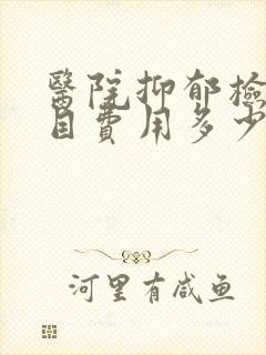 医院抑郁检查项目费用多少钱