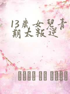 13岁女儿青春期太叛逆