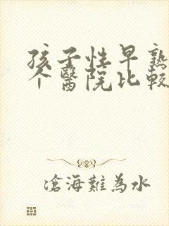 孩子性早熟去哪个医院比较好