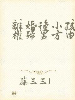 离婚后小孩抚养权归男方由女方抚养