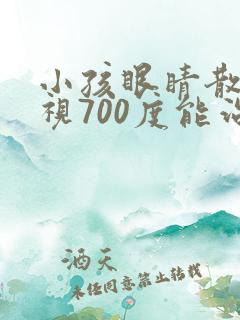 小孩眼睛散光近视700度能治好吗