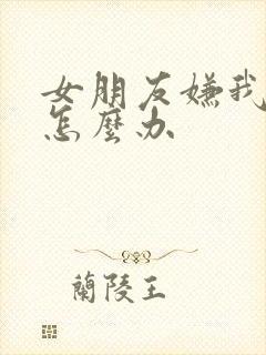 女朋友嫌我烦了怎么办